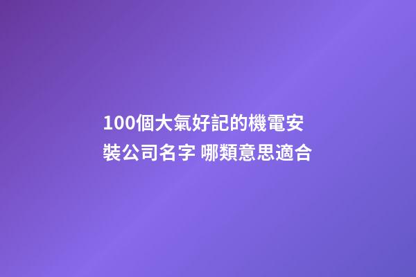 100個大氣好記的機電安裝公司名字 哪類意思適合-第1張-公司起名-玄機派